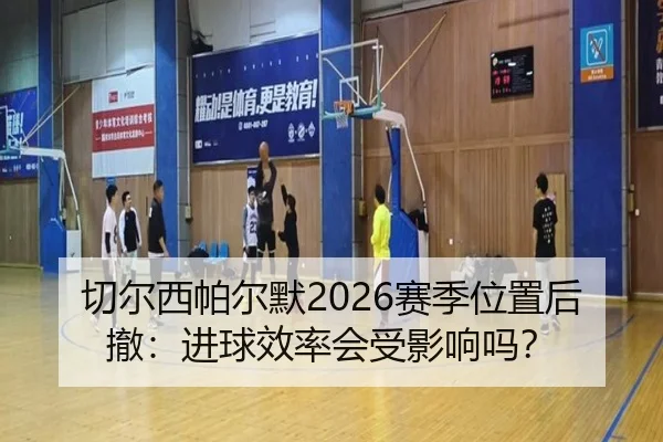 切尔西帕尔默2026赛季位置后撤：进球效率会受影响吗？