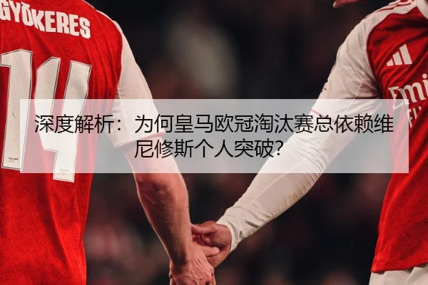 深度解析：为何皇马欧冠淘汰赛总依赖维尼修斯个人突破？